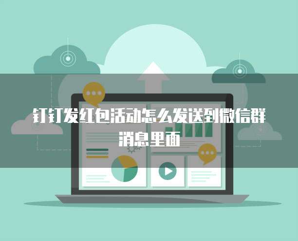 钉钉发红包活动怎么发送到微信群消息里面