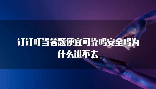 钉钉叮当答题便宜可靠吗安全吗为什么进不去