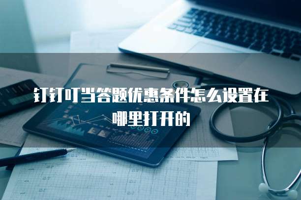 钉钉叮当答题优惠条件怎么设置在哪里打开的