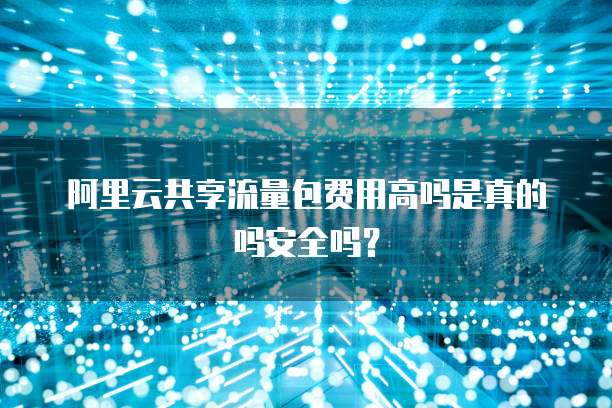 阿里云共享流量包费用高吗是真的吗安全吗?