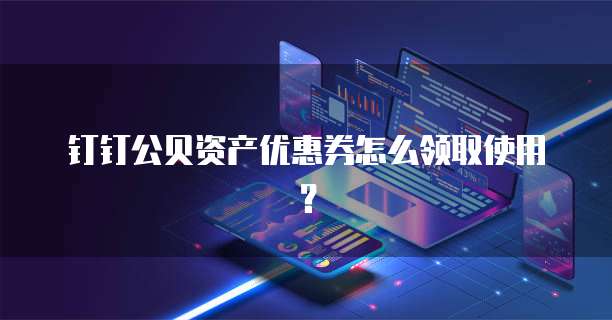 钉钉公贝资产优惠券怎么领取使用?