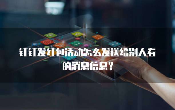 钉钉发红包活动怎么发送给别人看的消息信息？