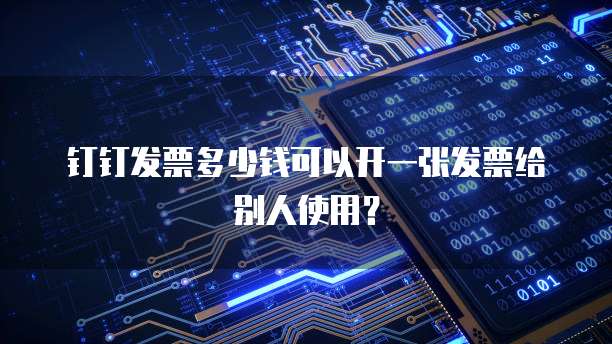 钉钉发票多少钱可以开一张发票给别人使用？