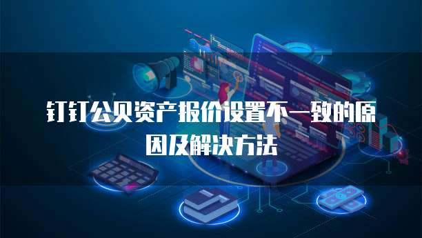 钉钉公贝资产报价设置不一致的原因及解决方法