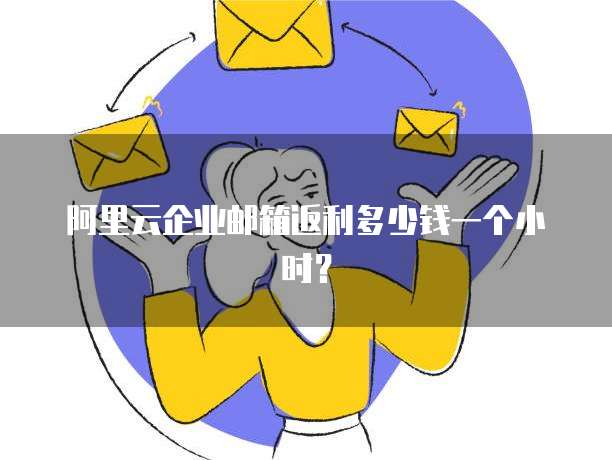 阿里云企业邮箱返利多少钱一个小时?