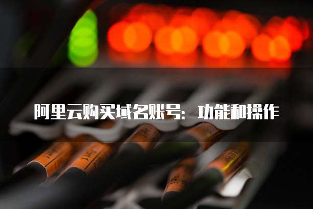 阿里云购买域名账号：功能和操作