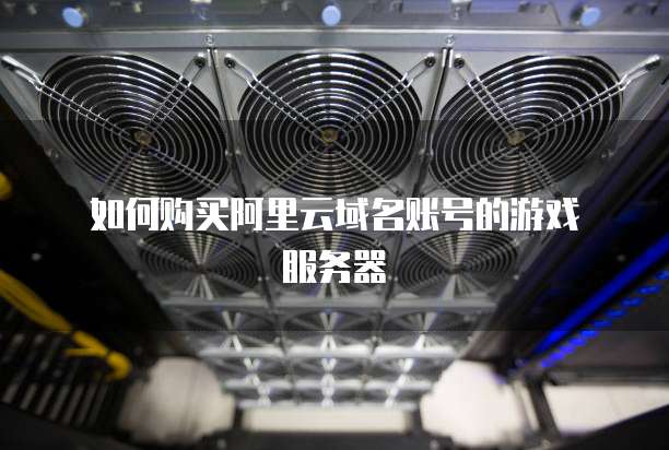  如何购买阿里云域名账号的游戏服务器