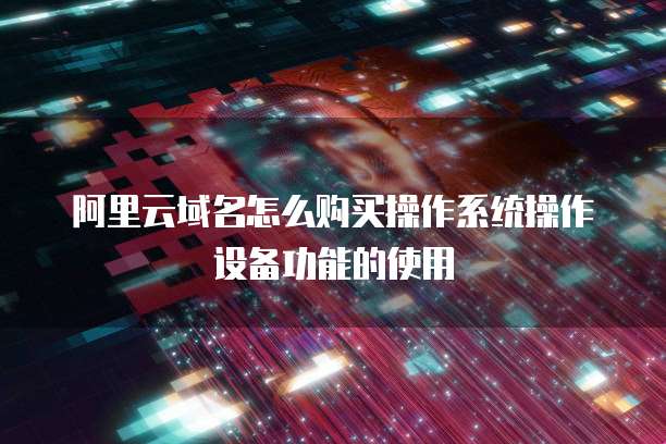 阿里云域名怎么购买操作系统操作设备功能的使用