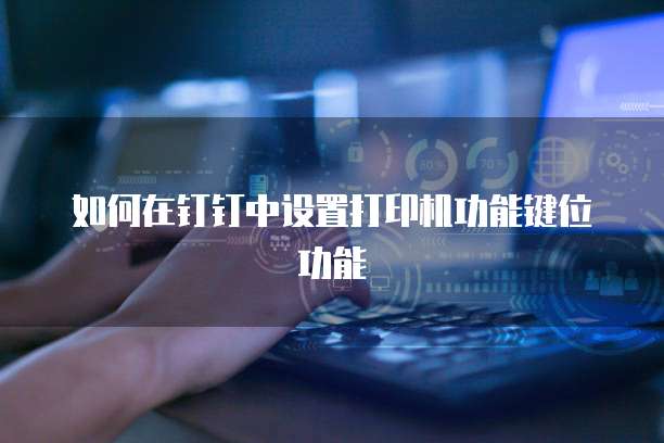 如何在钉钉中设置打印机功能键位功能