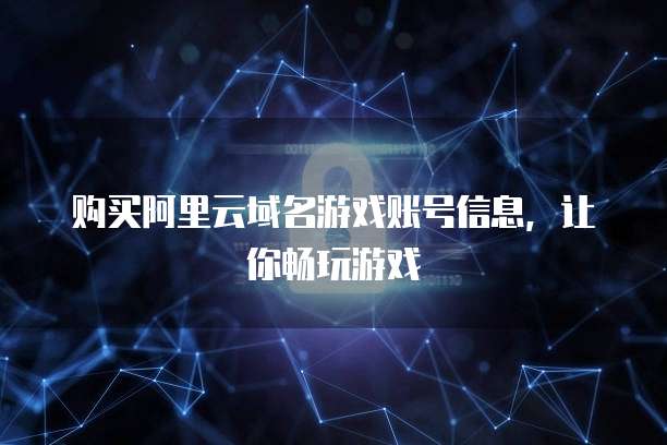 购买阿里云域名游戏账号信息,让你畅玩游戏