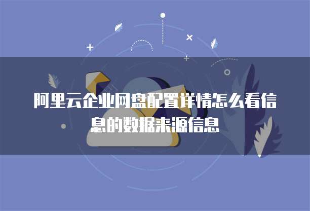 阿里云企业网盘配置详情怎么看信息的数据来源信息