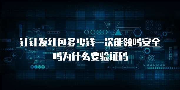 钉钉发红包多少钱一次能领吗安全吗为什么要验证码