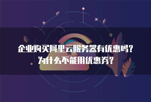 企业购买阿里云服务器有优惠吗?为什么不能用优惠券?
