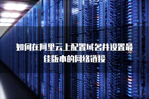 如何在阿里云上配置域名并设置最佳版本的网络链接