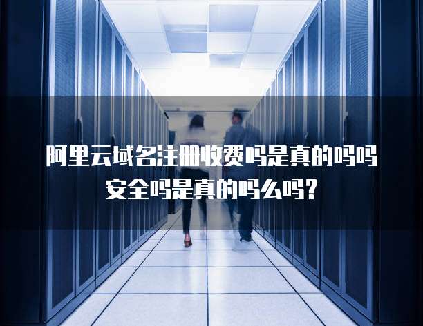 阿里云域名注册收费吗是真的吗吗安全吗是真的吗么吗?