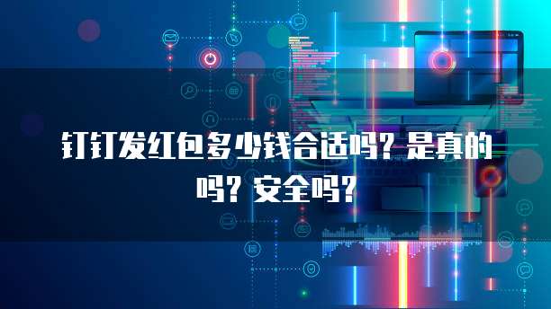 钉钉发红包多少钱合适吗?是真的吗?安全吗?