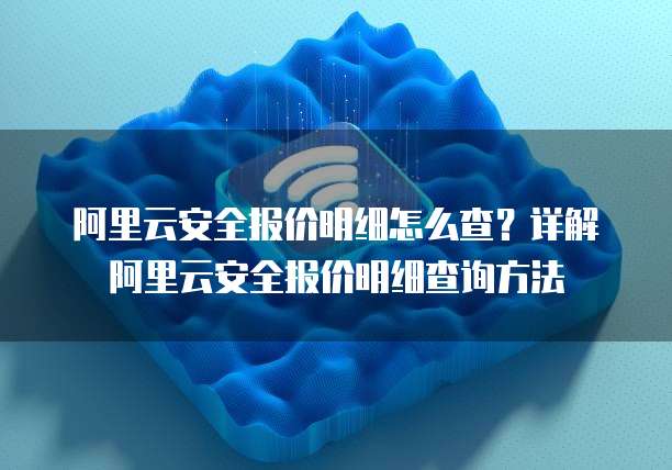 阿里云安全报价明细怎么查?详解阿里云安全报价明细查询方法