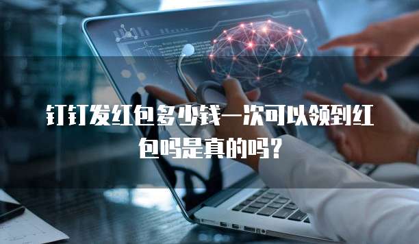 钉钉发红包多少钱一次可以领到红包吗是真的吗?