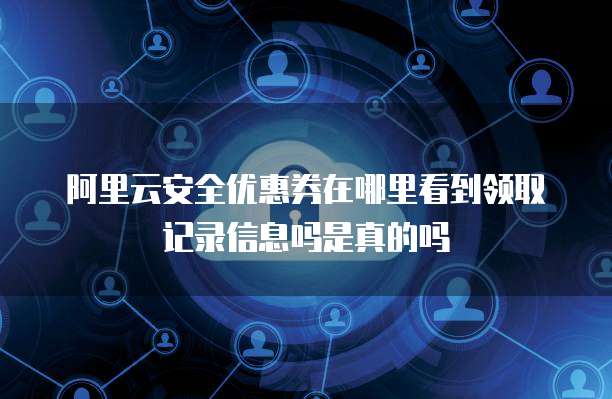 阿里云安全优惠券在哪里看到领取记录信息吗是真的吗