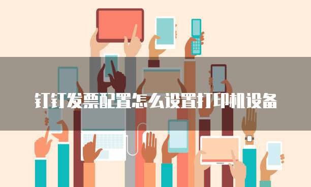 钉钉发票配置怎么设置打印机设备