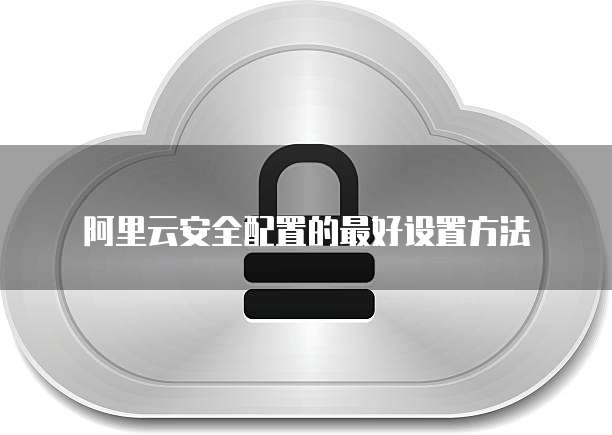 阿里云安全配置的最好设置方法