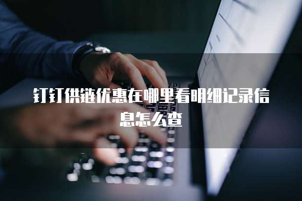 钉钉供链优惠在哪里看明细记录信息怎么查