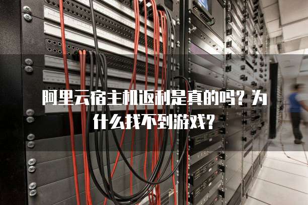 阿里云宿主机返利是真的吗?为什么找不到游戏?