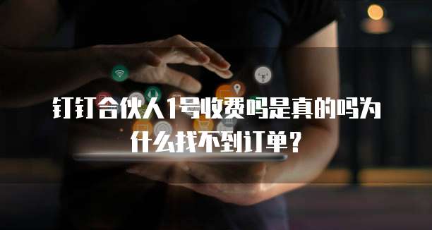 钉钉合伙人1号收费吗是真的吗为什么找不到订单?