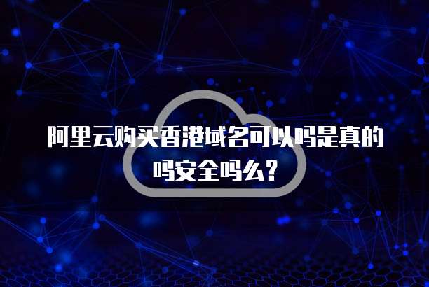 阿里云购买香港域名可以吗是真的吗安全吗么?