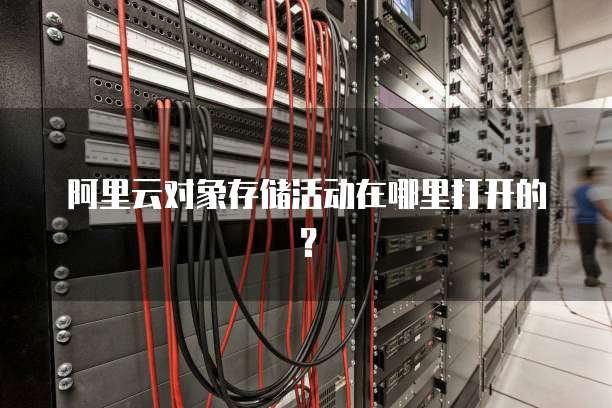 阿里云对象存储活动在哪里打开的?