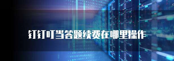 钉钉叮当答题续费在哪里操作