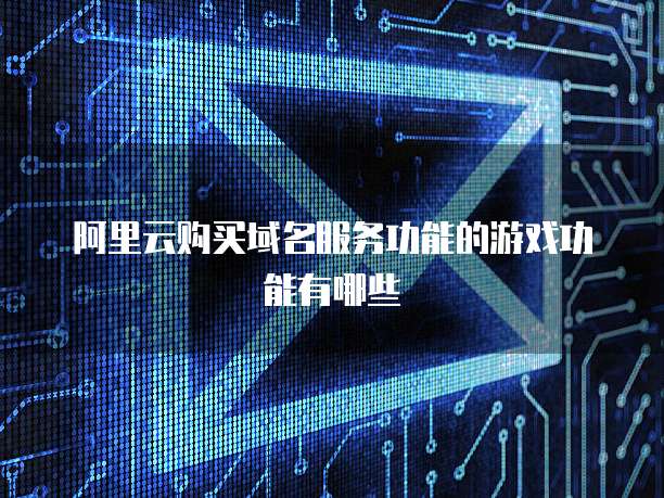 阿里云购买域名服务功能的游戏功能有哪些