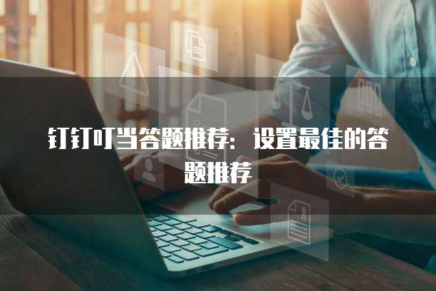 钉钉叮当答题推荐:设置最佳的答题推荐