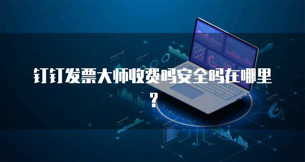 钉钉发票大师收费吗安全吗在哪里?