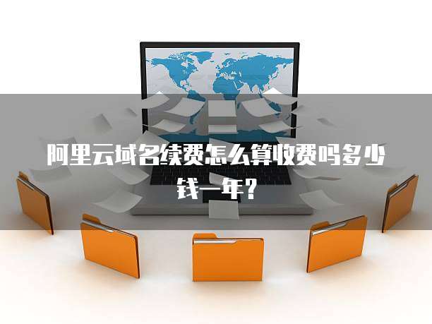 阿里云域名续费怎么算收费吗多少钱一年?
