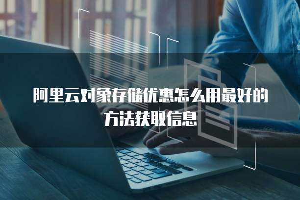 阿里云对象存储优惠怎么用最好的方法获取信息