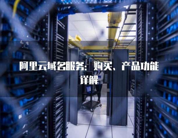 阿里云域名服务:购买、产品功能详解