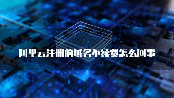 阿里云注册的域名不续费怎么回事