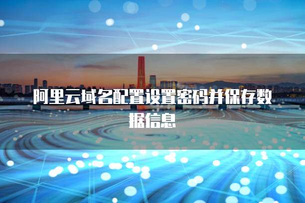 阿里云域名配置设置密码并保存数据信息
