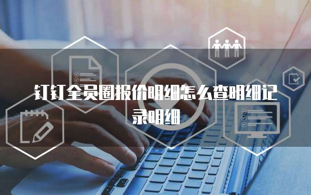 钉钉全员圈报价明细怎么查明细记录明细