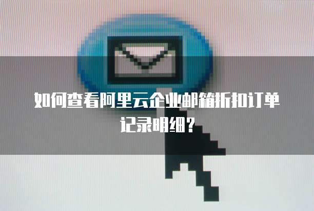 如何查看阿里云企业邮箱折扣订单记录明细?