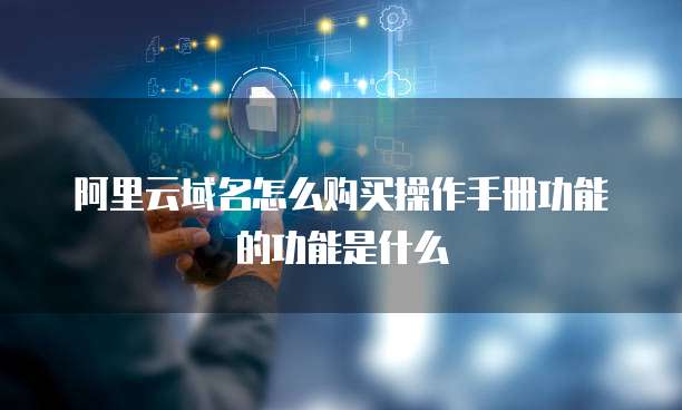 阿里云域名怎么购买操作手册功能的功能是什么