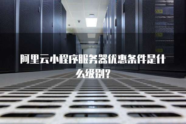 阿里云小程序服务器优惠条件是什么级别?