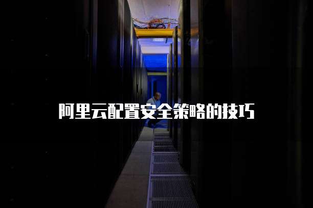 阿里云配置安全策略的技巧