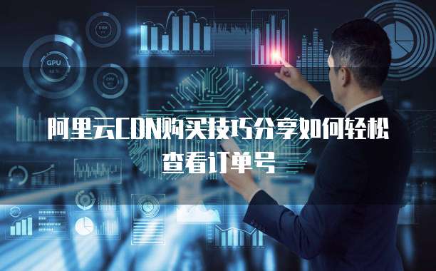 阿里云CDN购买技巧分享如何轻松查看订单号