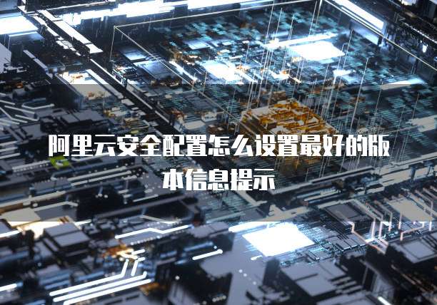 阿里云安全配置怎么设置最好的版本信息提示