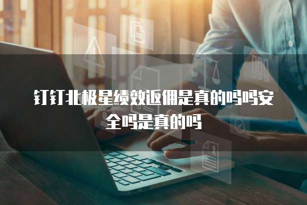 钉钉北极星绩效返佣是真的吗吗安全吗是真的吗