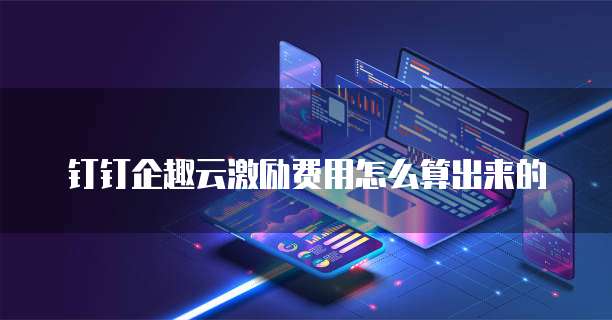 钉钉企趣云激励费用怎么算出来的