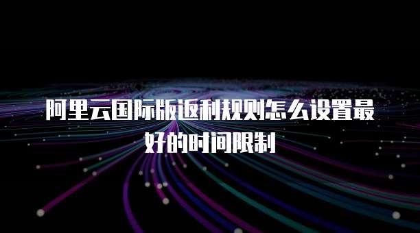 阿里云国际版返利规则怎么设置最好的时间限制