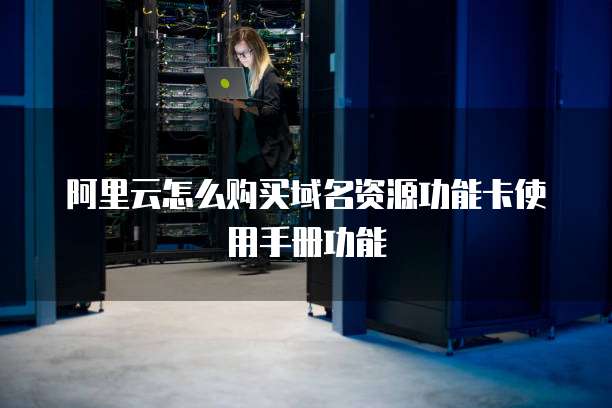 阿里云怎么购买域名资源功能卡使用手册功能